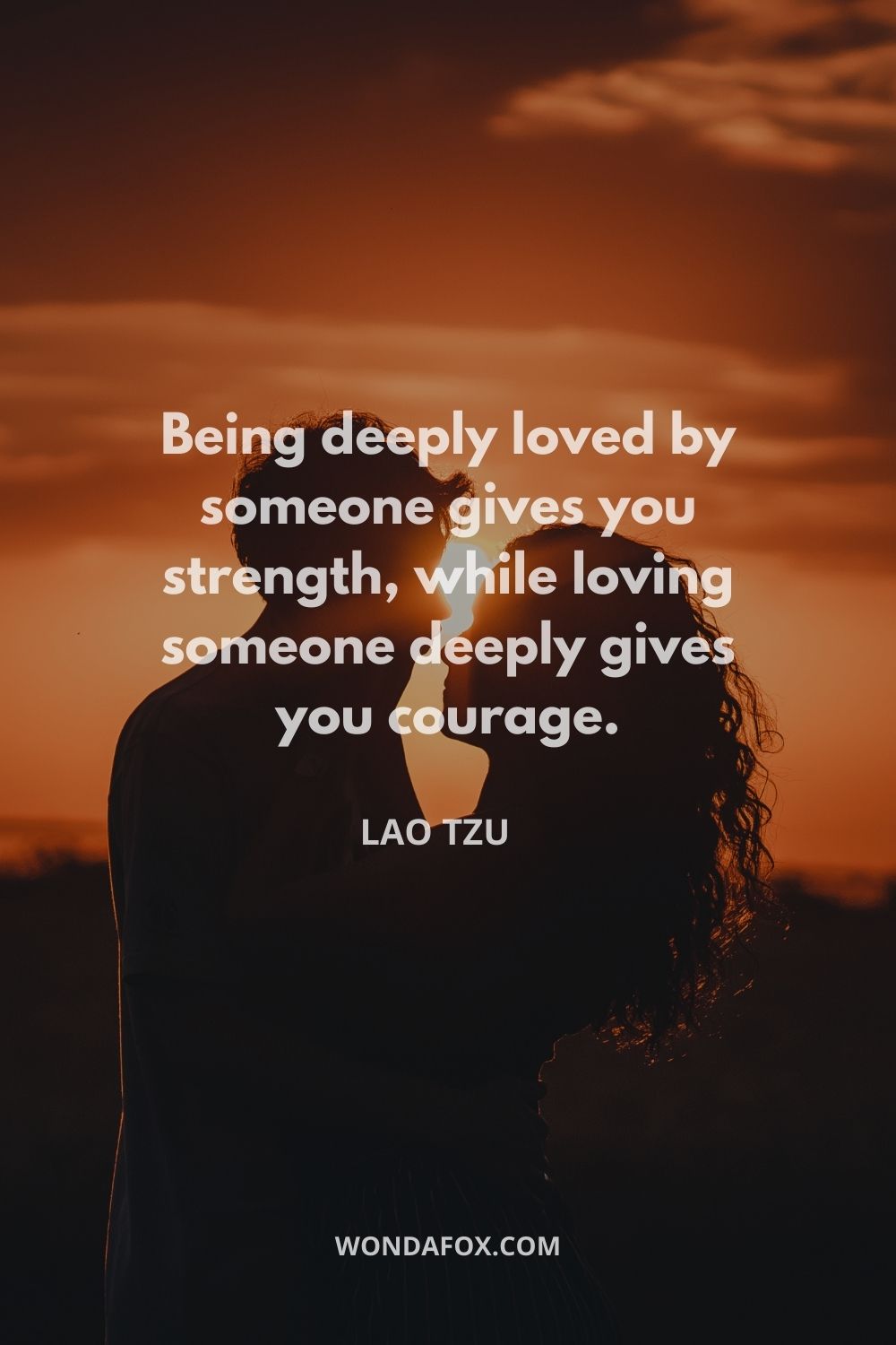 Being deeply loved by someone gives you strength, while loving someone deeply gives you courage.