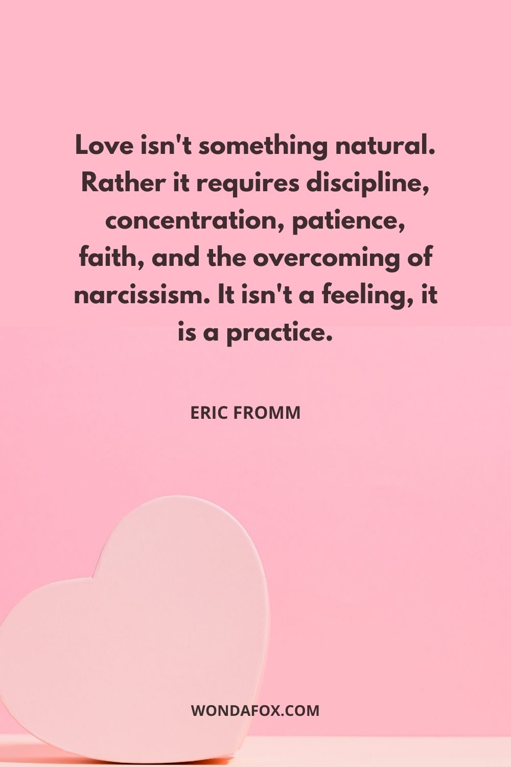 Love isn't something natural. Rather it requires discipline, concentration, patience, faith, and the overcoming of narcissism. It isn't a feeling, it is a practice.