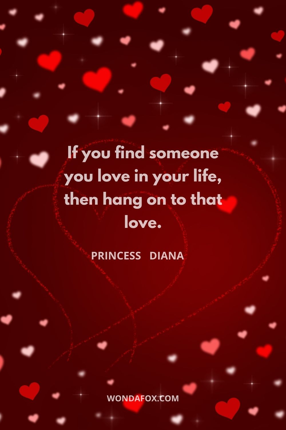 If you find someone you love in your life, then hang on to that love.