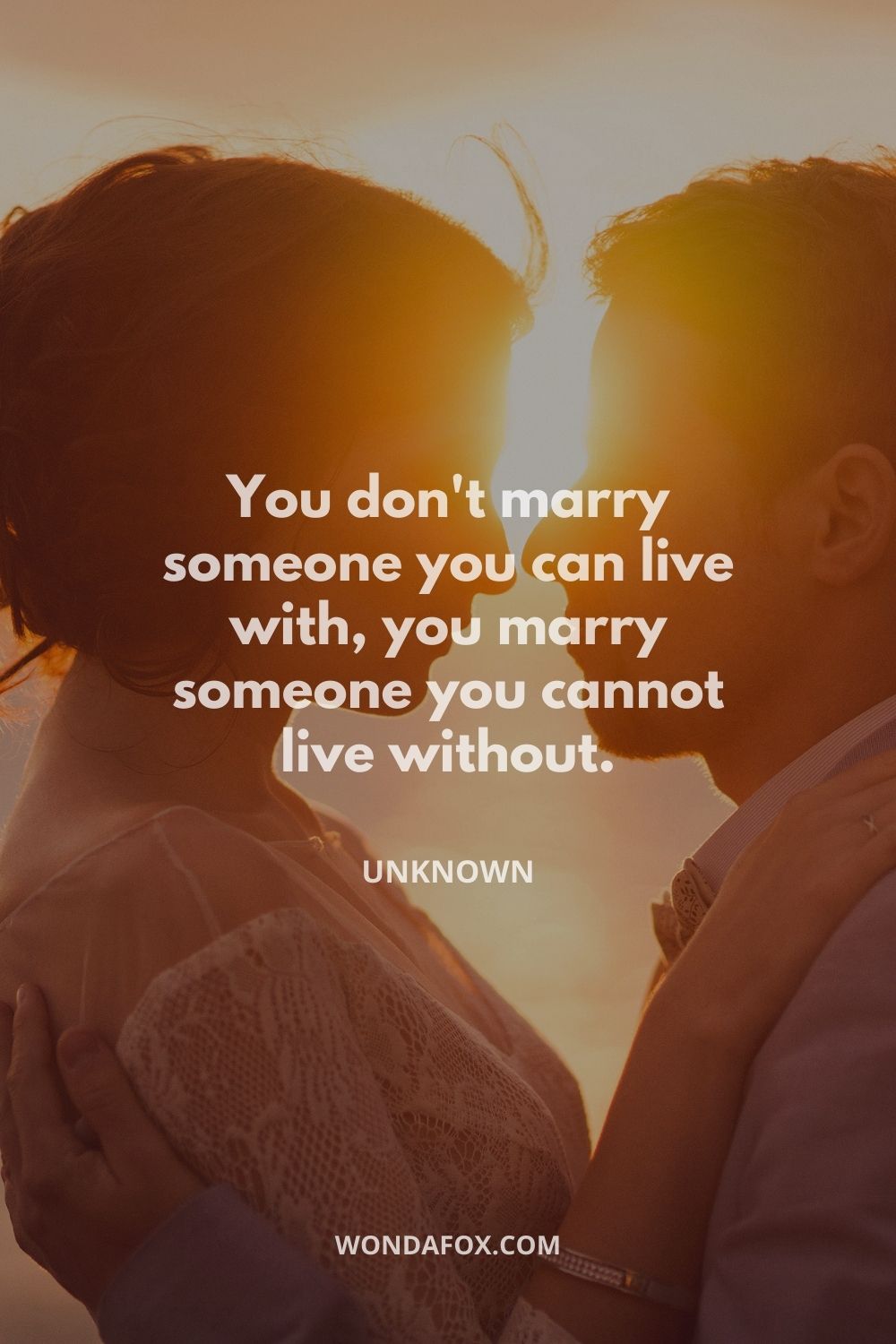 You don't marry someone you can live with, you marry someone you cannot live without.