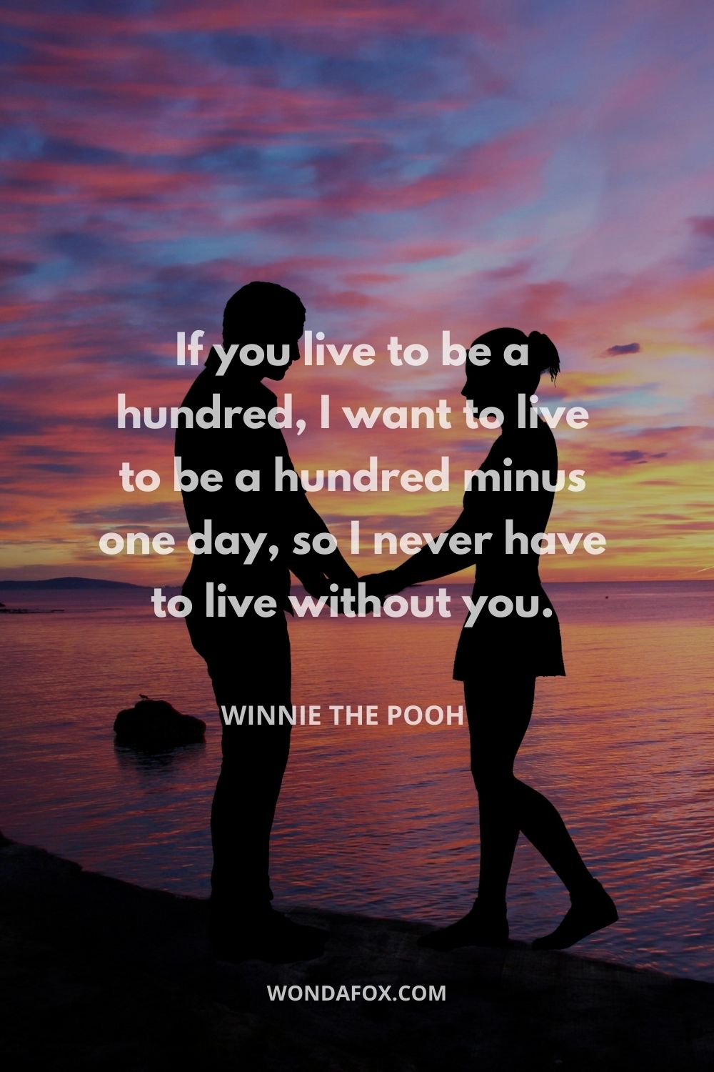 If you live to be a hundred, I want to live to be a hundred minus one day, so I never have to live without you.