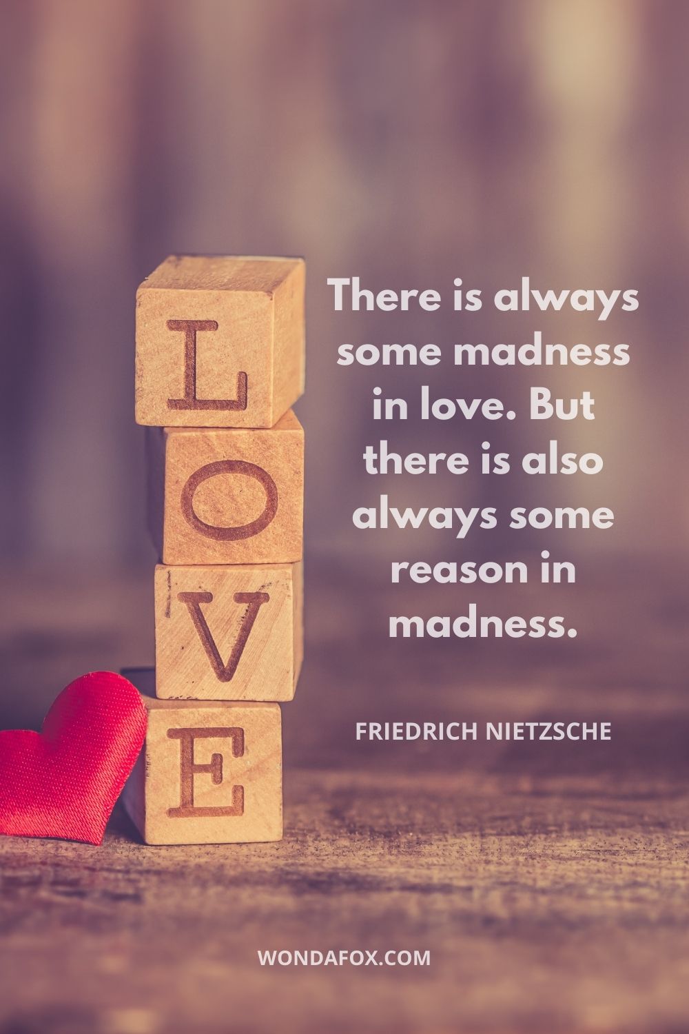 There is always some madness in love. But there is also always some reason in madness.