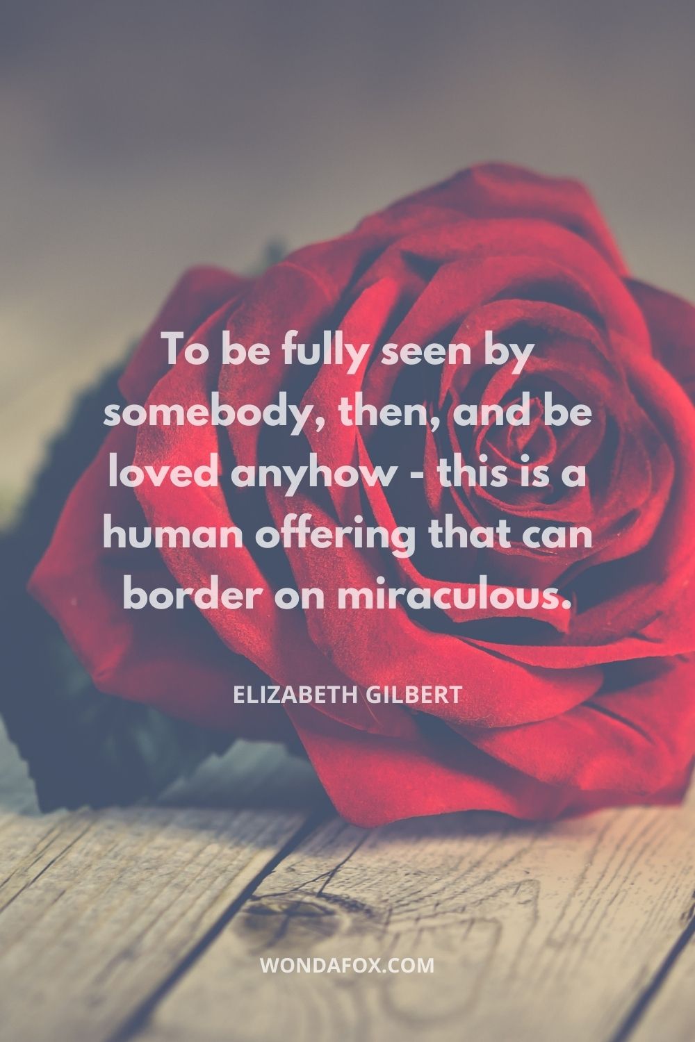 To be fully seen by somebody, then, and be loved anyhow - this is a human offering that can border on miraculous.