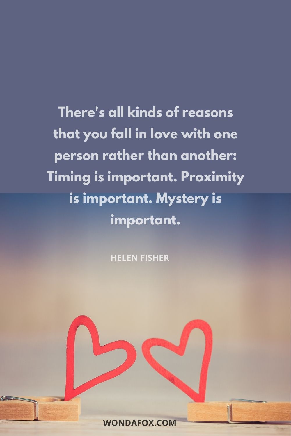 There's all kinds of reasons that you fall in love with one person rather than another: Timing is important. Proximity is important. Mystery is important.