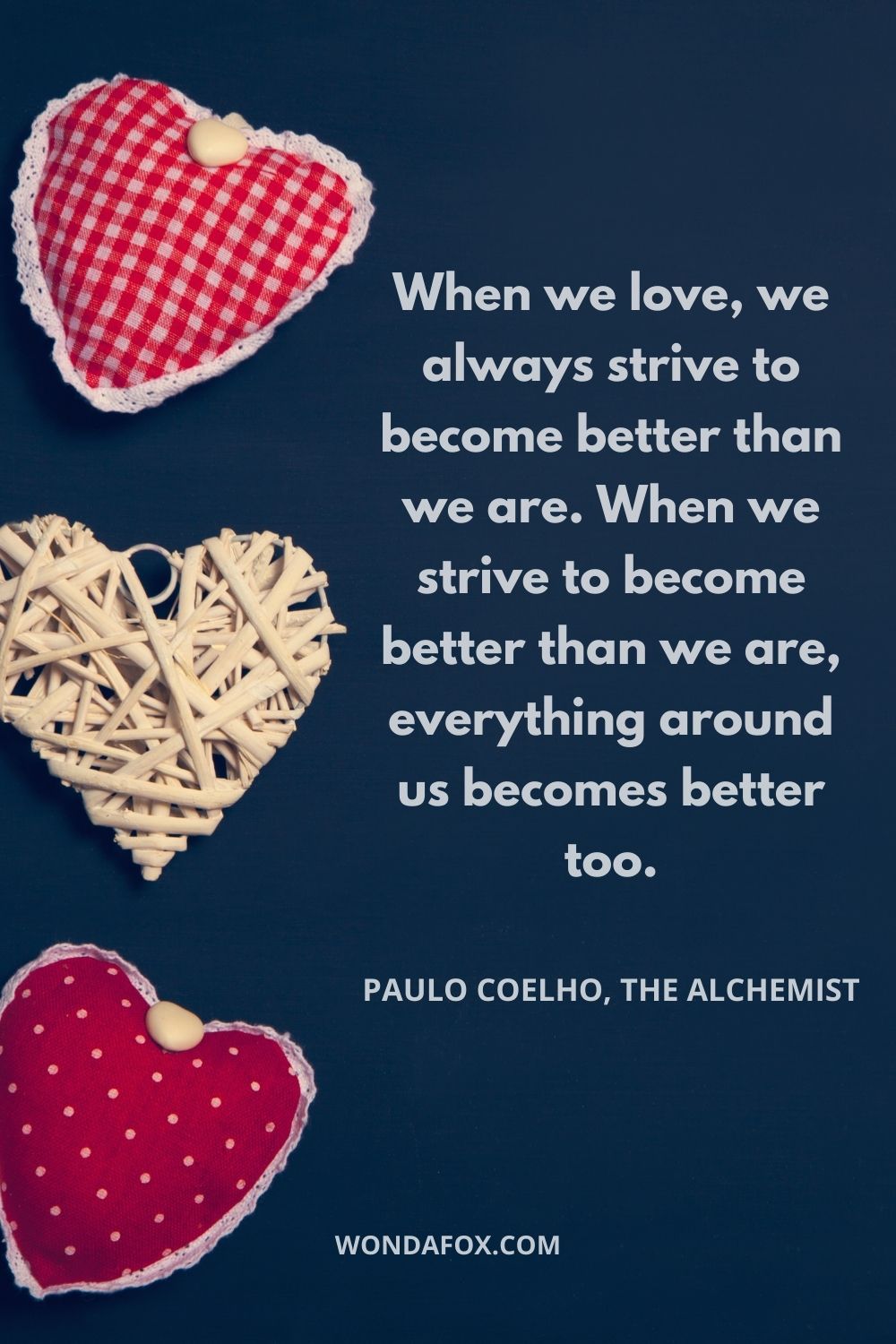 When we love, we always strive to become better than we are. When we strive to become better than we are, everything around us becomes better too.