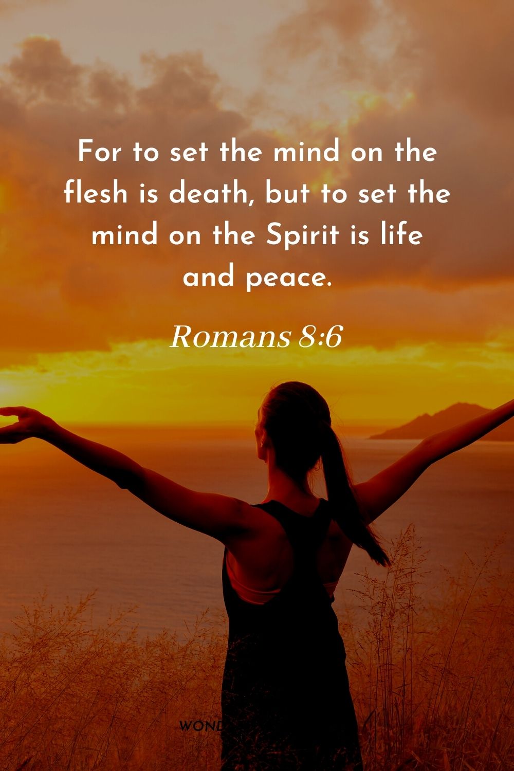For to set the mind on the flesh is death, but to set the mind on the Spirit is life and peace. Romans 8:6