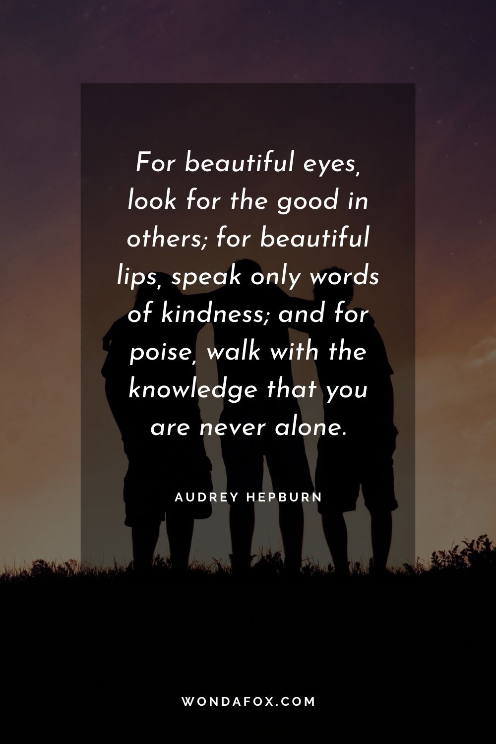 For beautiful eyes, look for the good in others; for beautiful lips, speak only words of kindness; and for poise, walk with the knowledge that you are never alone