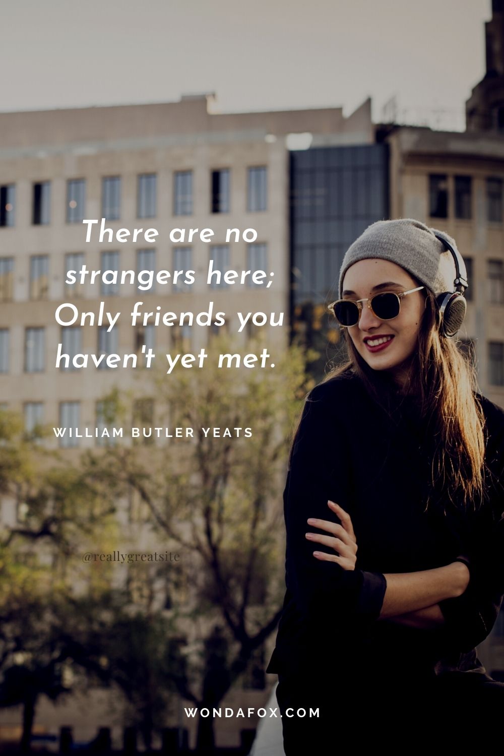 There are no strangers here; Only friends you haven't yet met. 