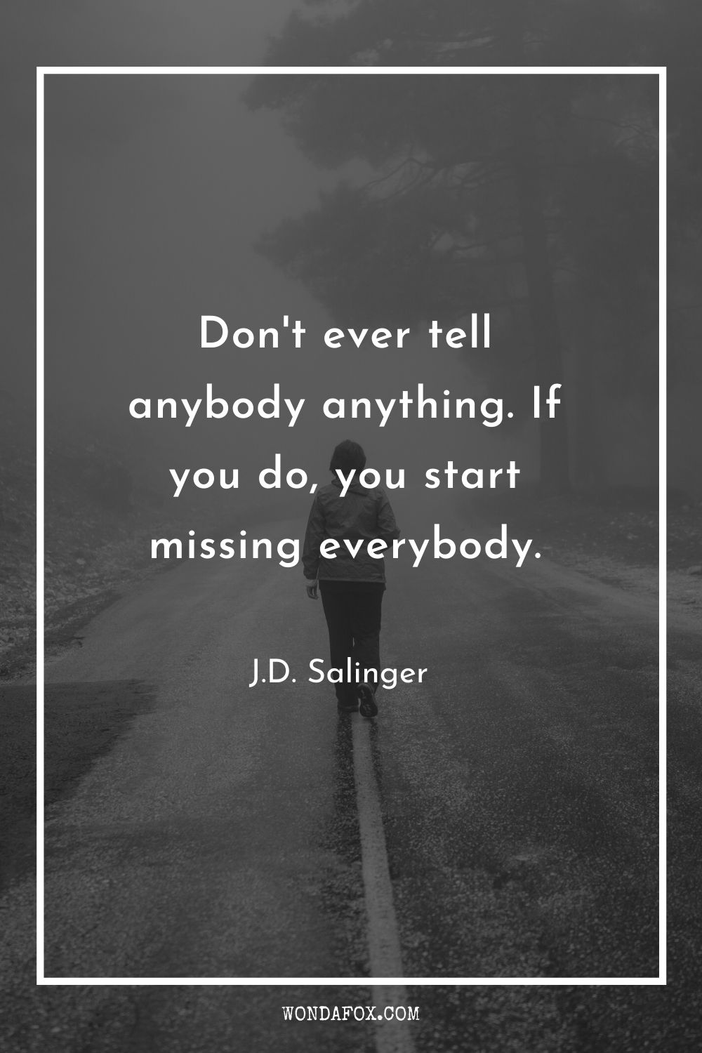 Don't ever tell anybody anything. If you do, you start missing everybody.