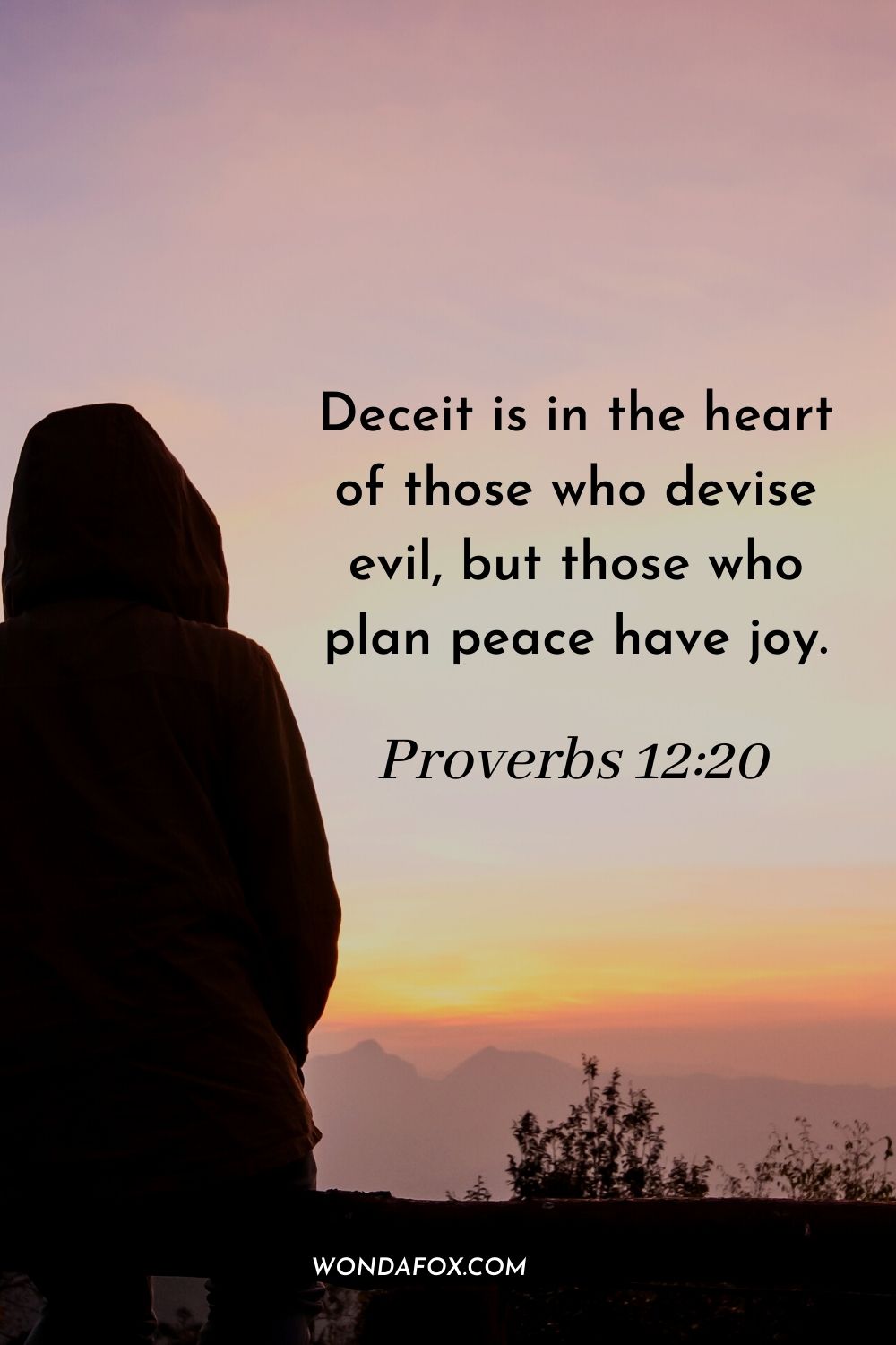 Deceit is in the heart of those who devise evil, but those who plan peace have joy. Proverbs 12:20