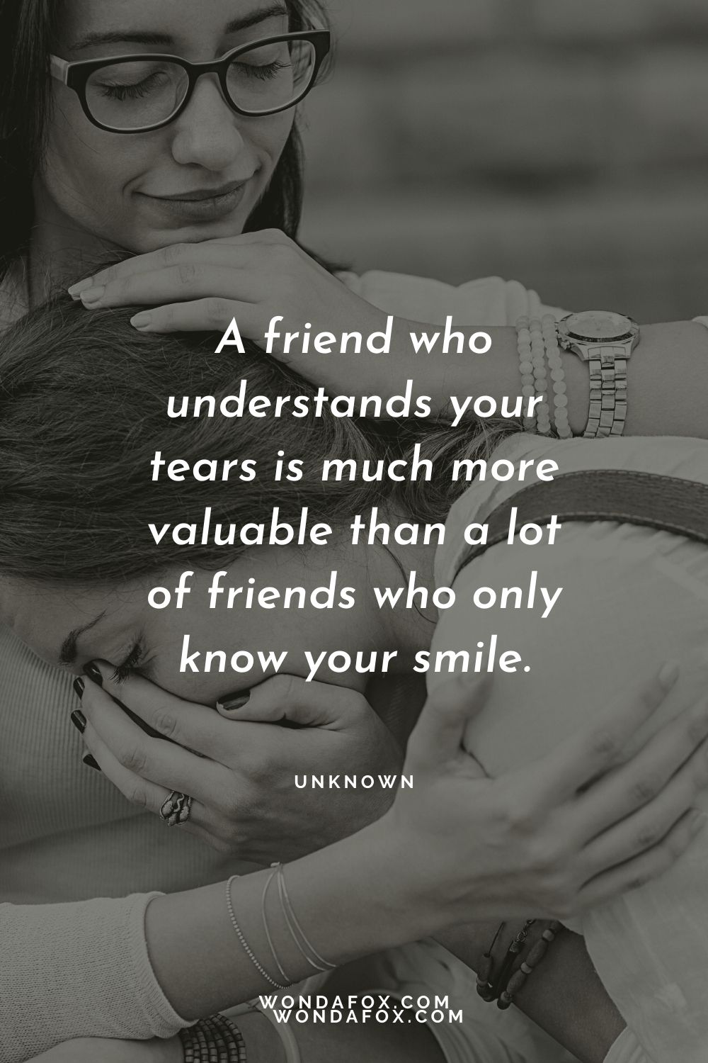 A friend who understands your tears is much more valuable than a lot of friends who only know your smile.