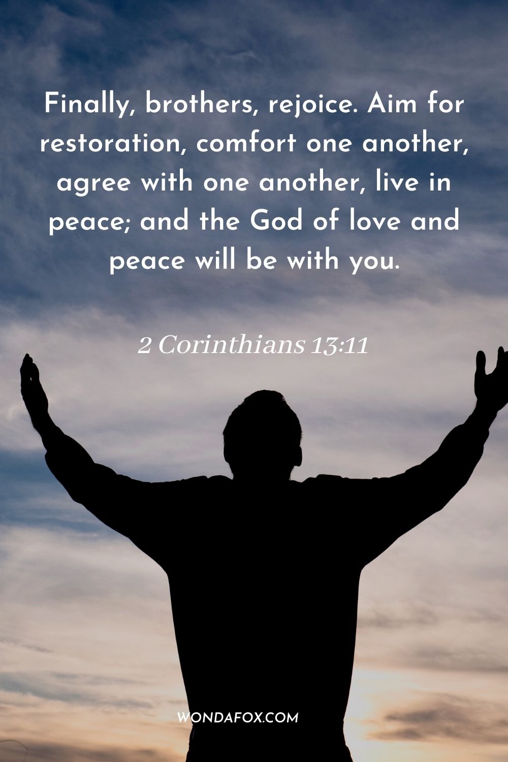 Finally, brothers, rejoice. Aim for restoration, comfort one another, agree with one another, live in peace; and the God of love and peace will be with you. 2 Corinthians 13:11
