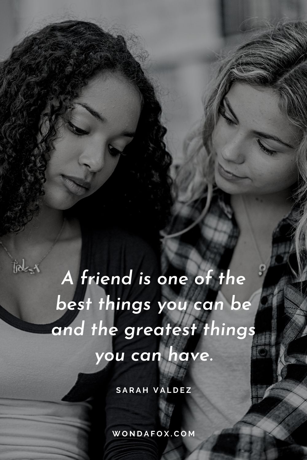 A friend is one of the best things you can be and the greatest things you can have.