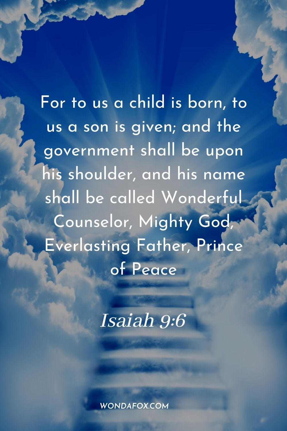 For to us a child is born, to us a son is given; and the government shall be upon his shoulder, and his name shall be called Wonderful Counselor, Mighty God, Everlasting Father, Prince of Peace. Isaiah 9:6
