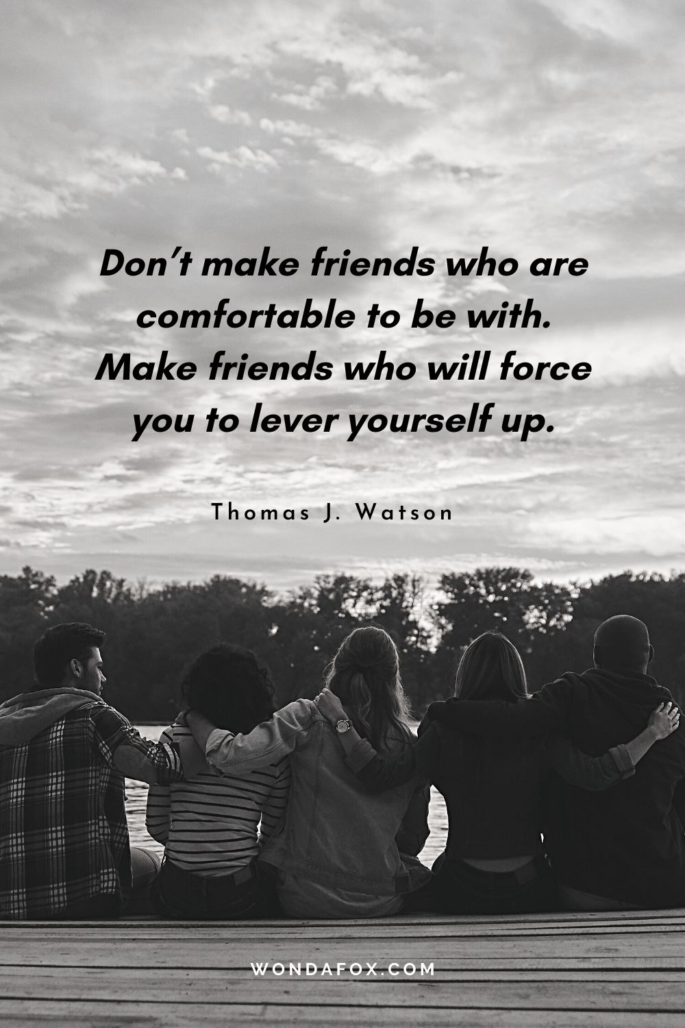 Don’t make friends who are comfortable to be with. Make friends who will force you to lever yourself up.