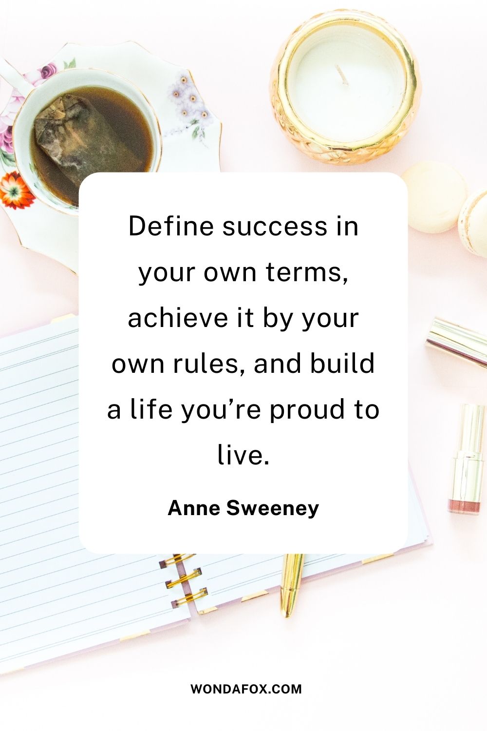 Define success in your own terms, achieve it by your own rules, and build a life you’re proud to live.