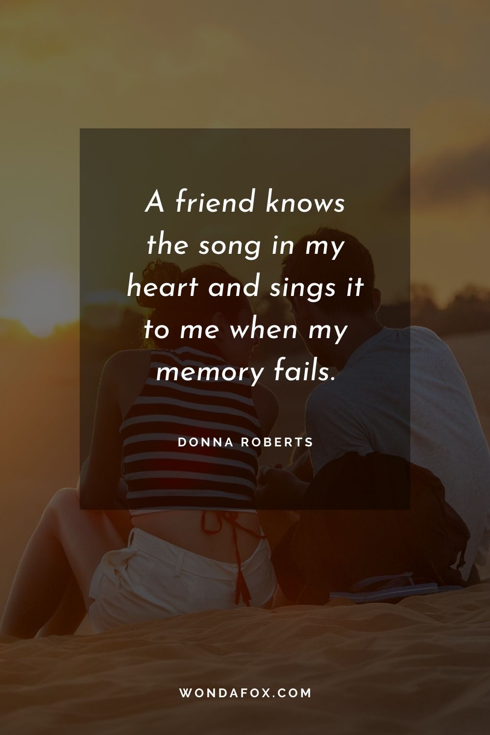 A friend knows the song in my heart and sings it to me when my memory fails.