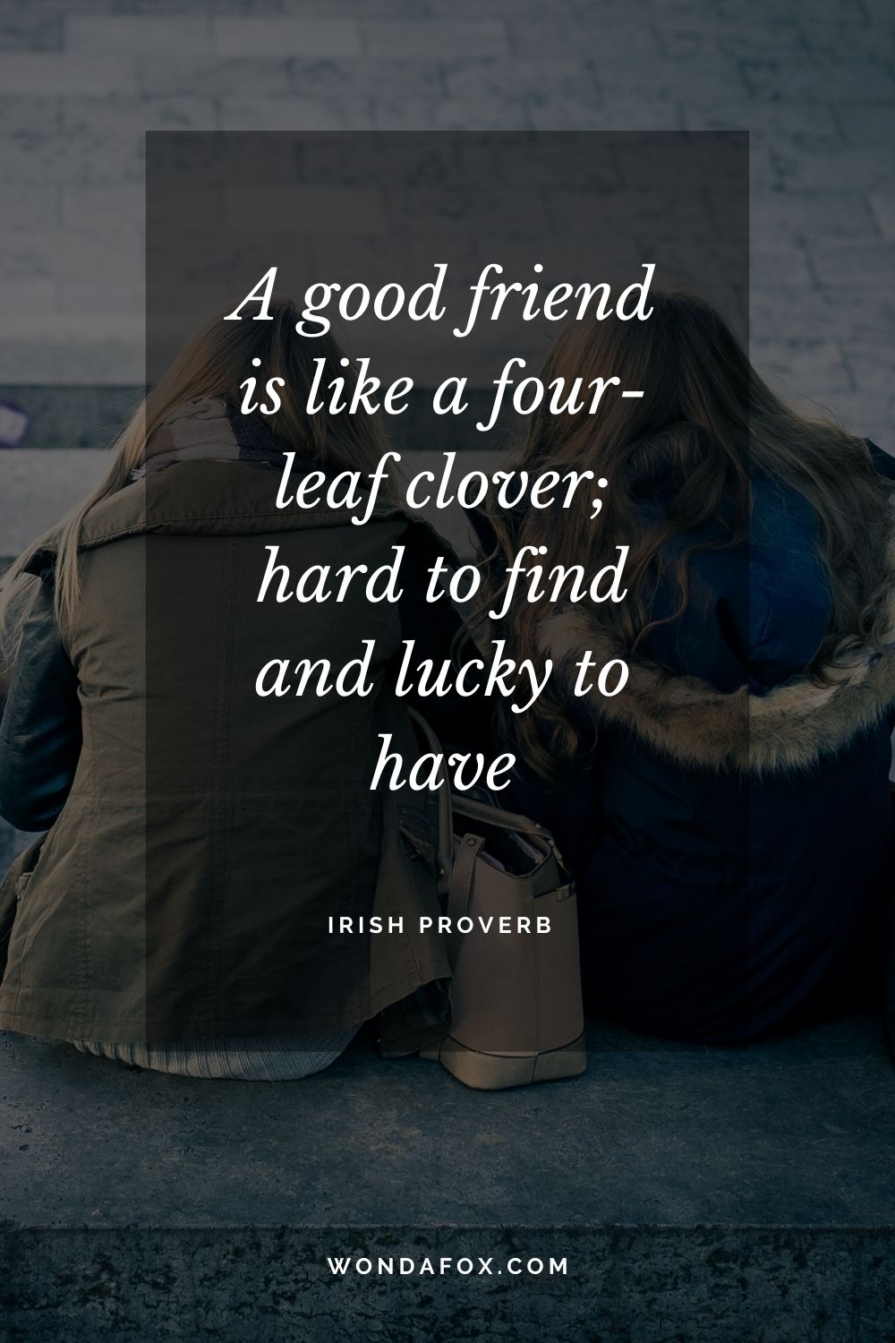 A good friend is like a four-leaf clover; hard to find and lucky to have