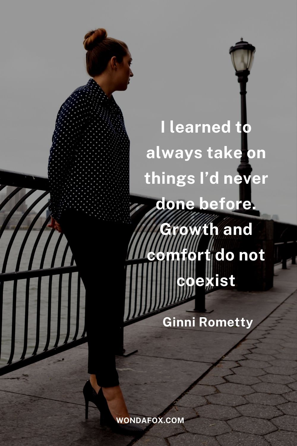 I learned to always take on things I’d never done before. Growth and comfort do not coexist