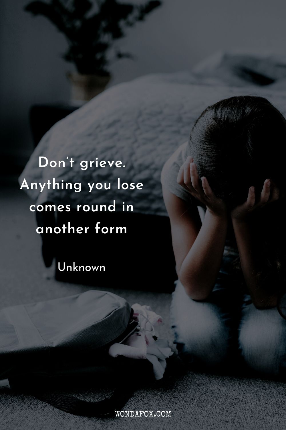 Don’t grieve. Anything you lose comes round in another form