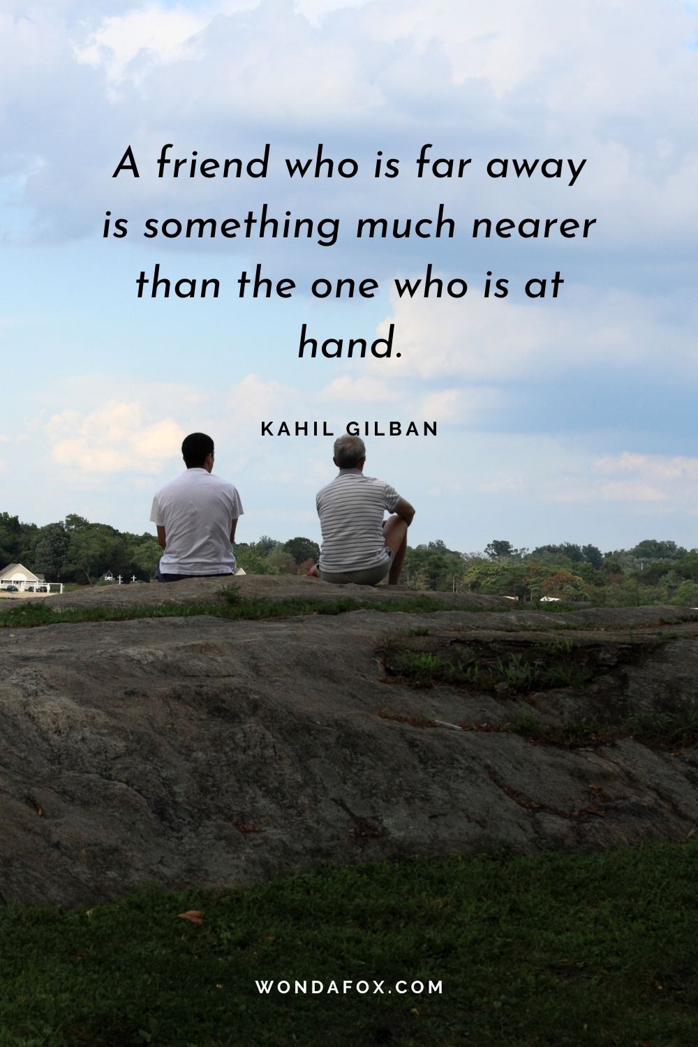 A friend who is far away is something much nearer than the one who is at hand.