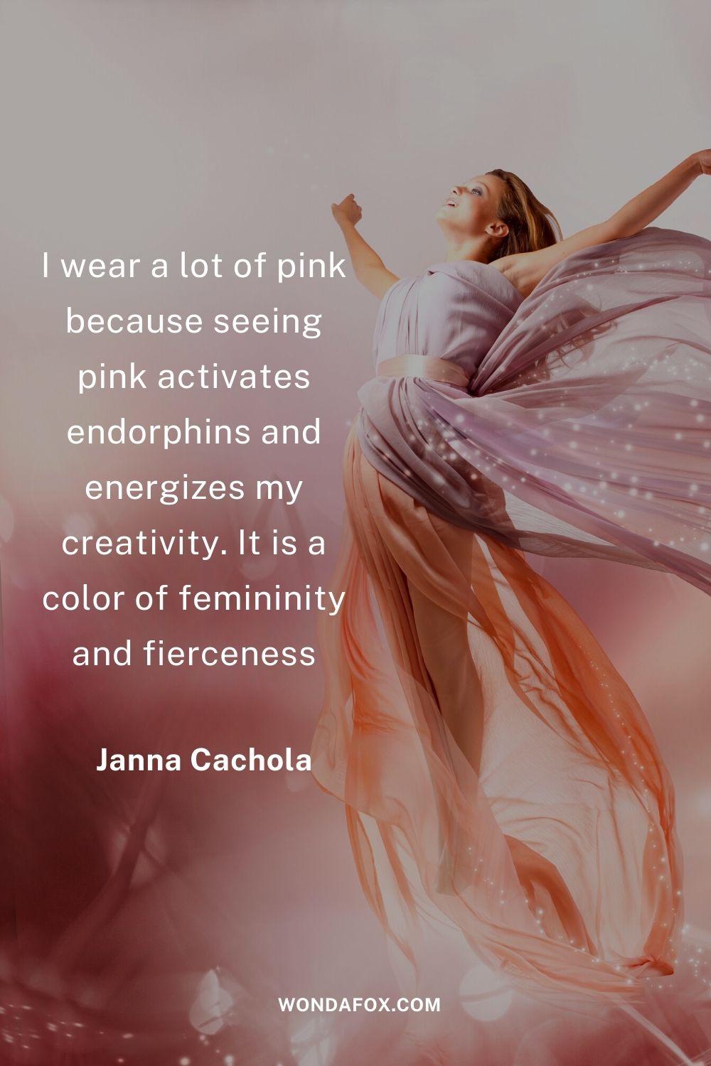 I wear a lot of pink because seeing pink activates endorphins and energizes my creativity. It is a color of femininity and fierceness