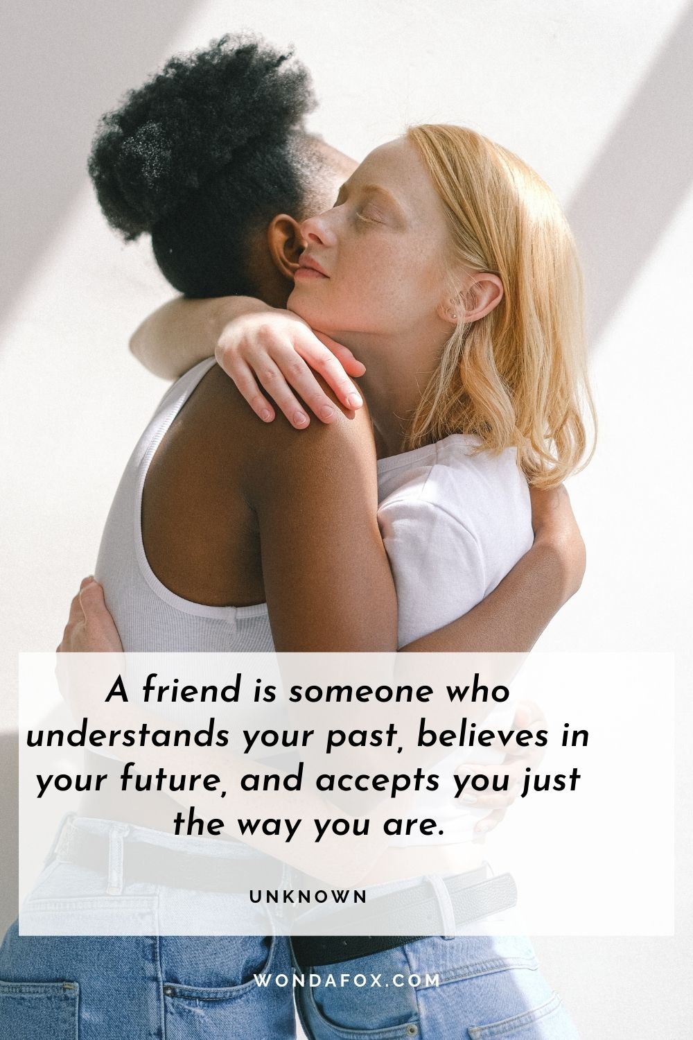 A friend is someone who understands your past, believes in your future, and accepts you just the way you are.