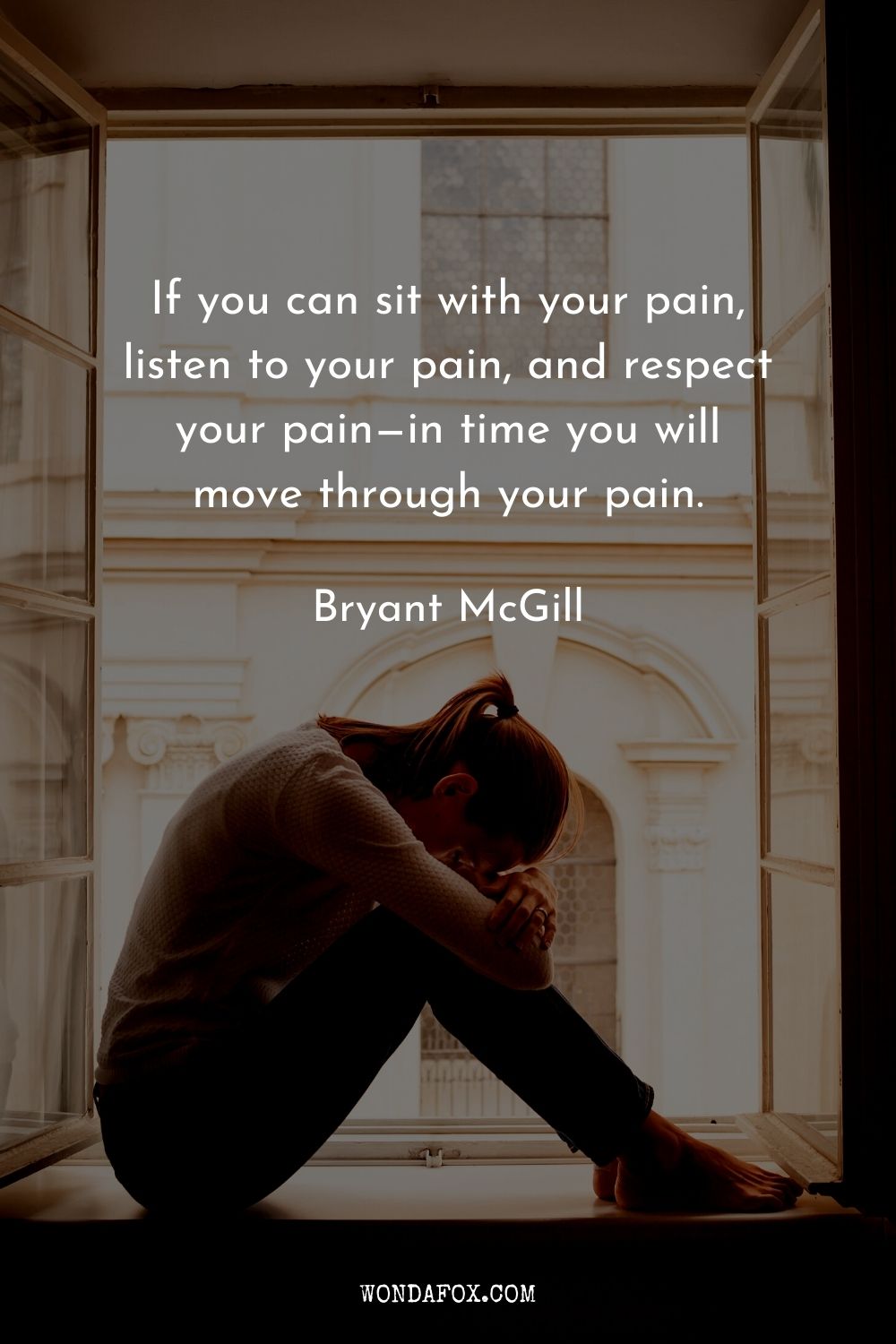 If you can sit with your pain, listen to your pain, and respect your pain—in time you will move through your pain.