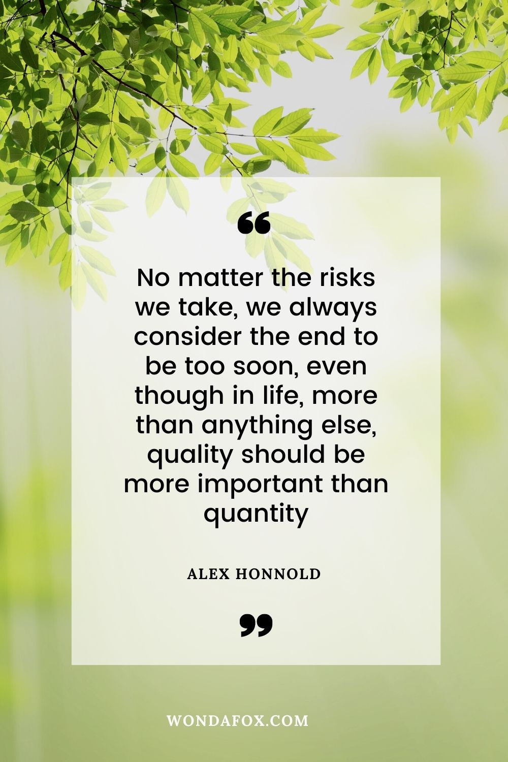 No matter the risks we take, we always consider the end to be too soon, even though in life, more than anything else, quality should be more important than quantity