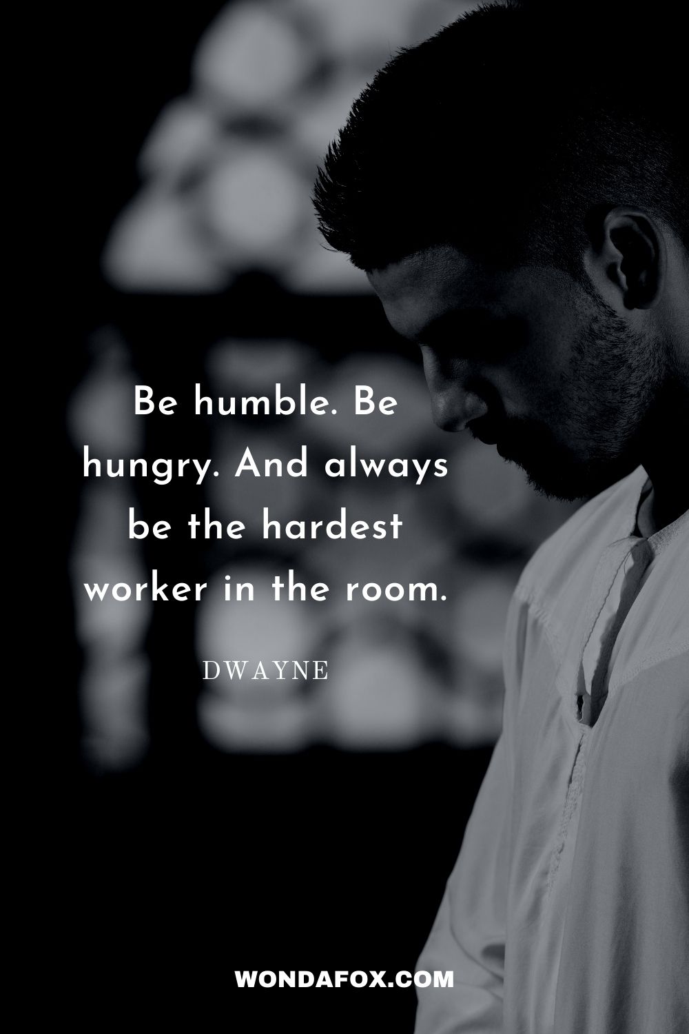 Be humble. Be hungry. And always be the hardest worker in the room.