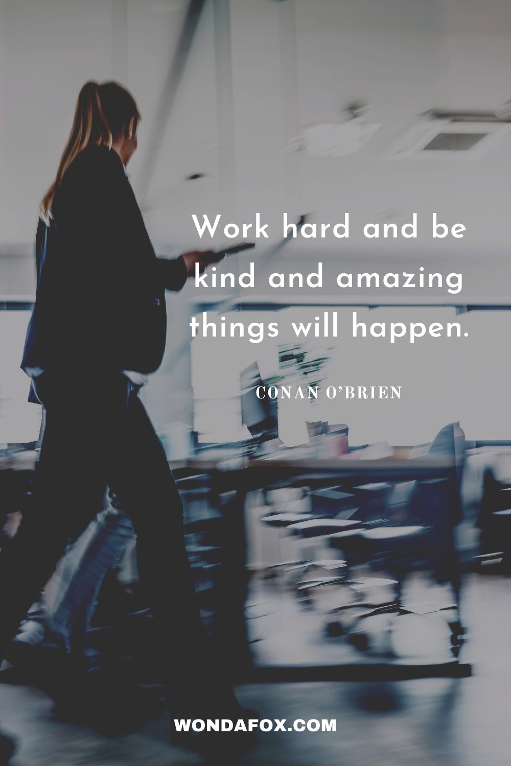 Work hard and be kind and amazing things will happen.