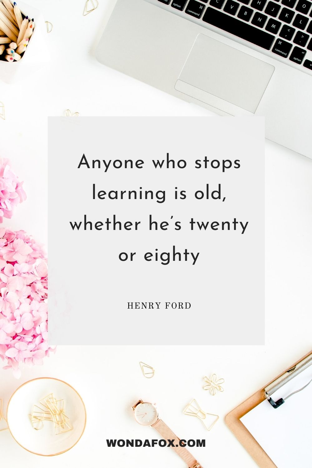 Anyone who stops learning is old, whether he’s twenty or eighty