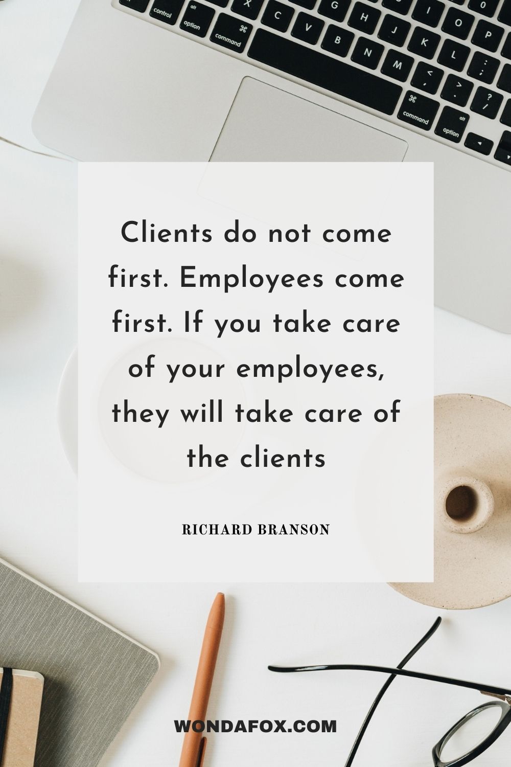 Clients do not come first. Employees come first. If you take care of your employees, they will take care of the clients