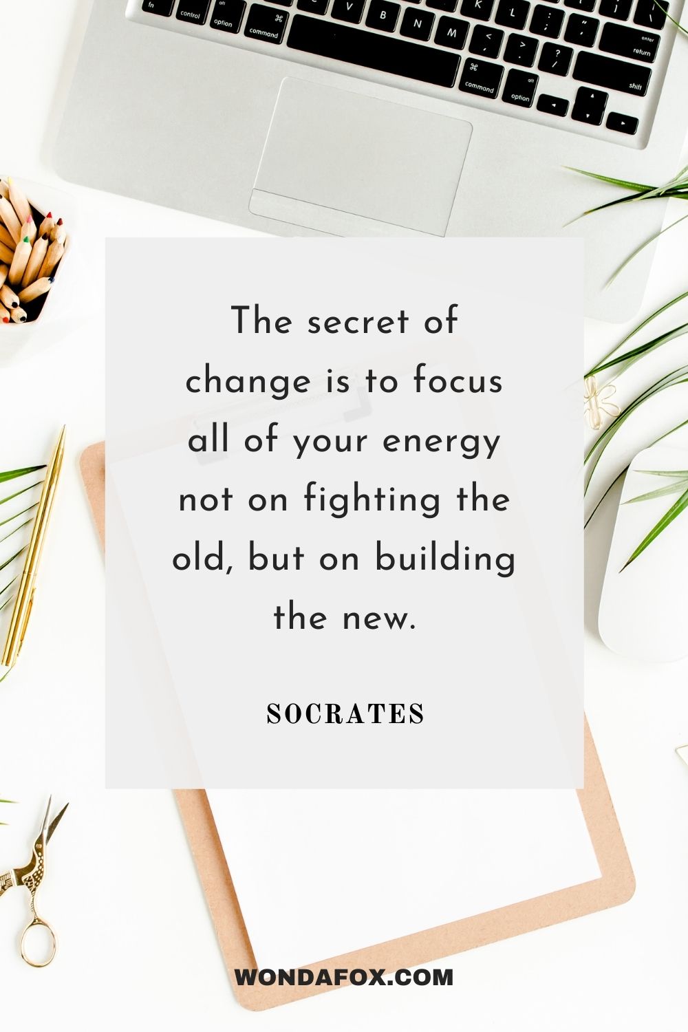 The secret of change is to focus all of your energy not on fighting the old, but on building the new.
