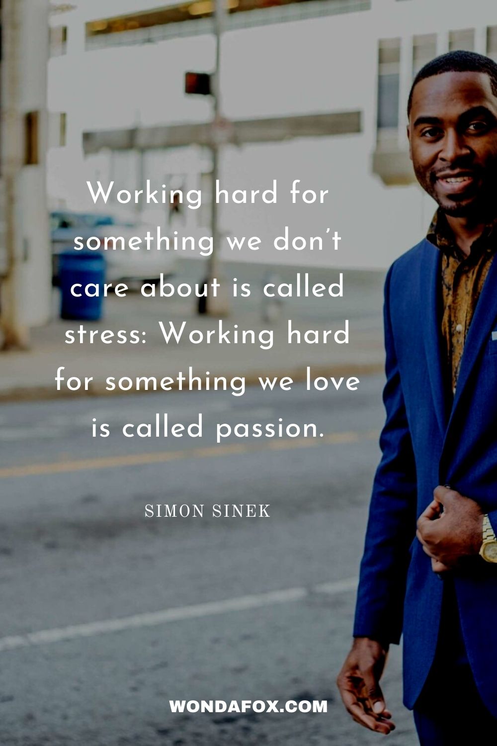 Working hard for something we don’t care about is called stress: Working hard for something we love is called passion.