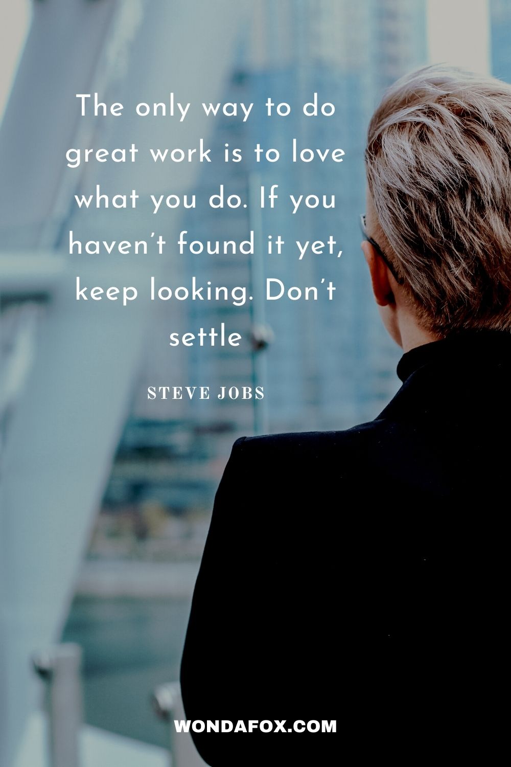 The only way to do great work is to love what you do. If you haven’t found it yet, keep looking. Don’t settle