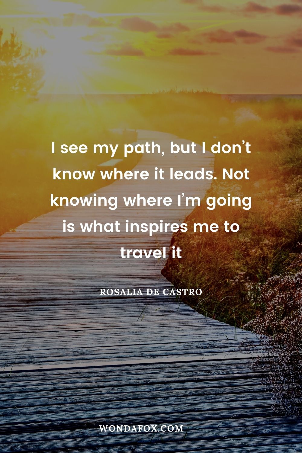 I see my path, but I don’t know where it leads. Not knowing where I’m going is what inspires me to travel it