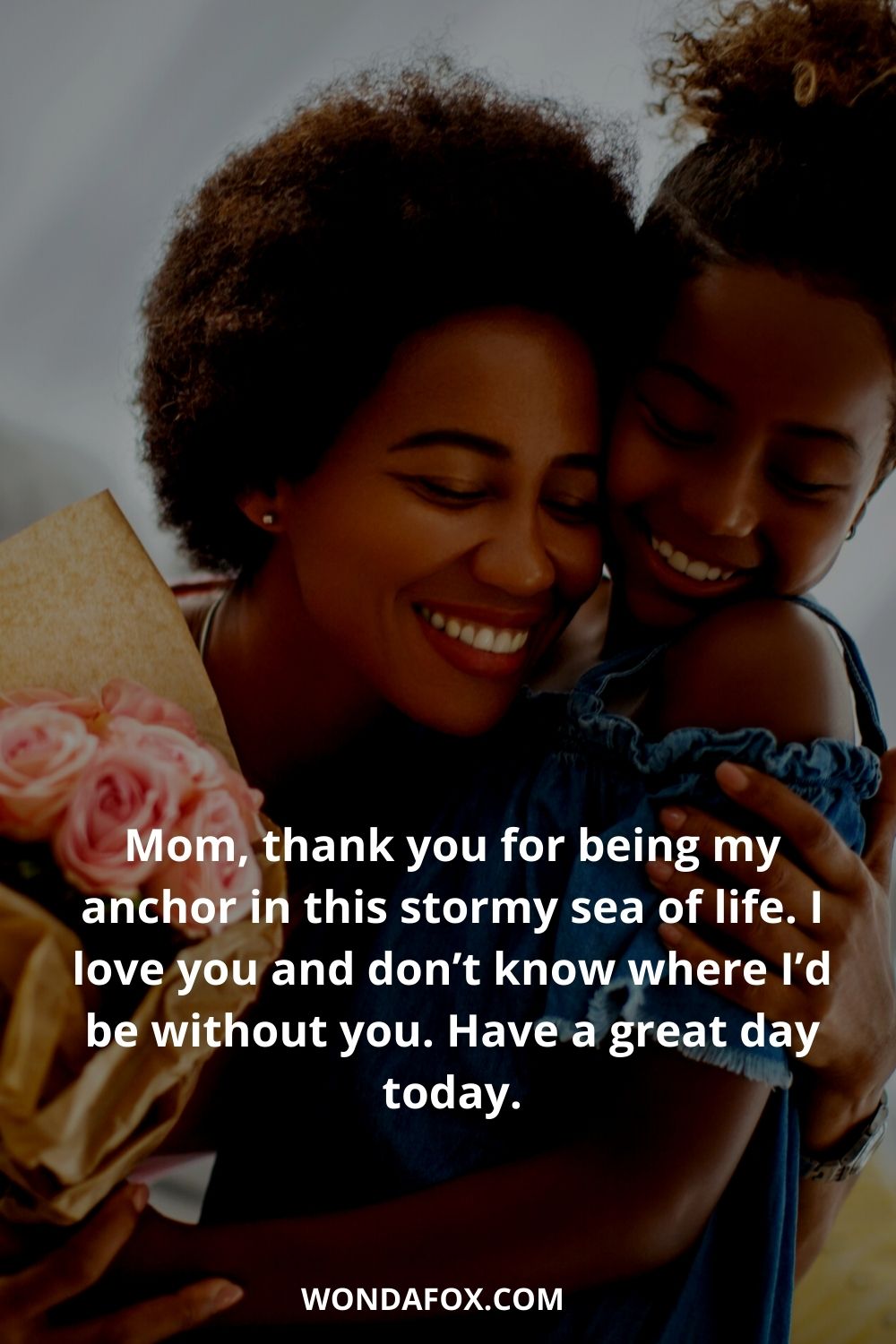 Mom, thank you for being my anchor in this stormy sea of life. I love you and don’t know where I’d be without you. Have a great day today.