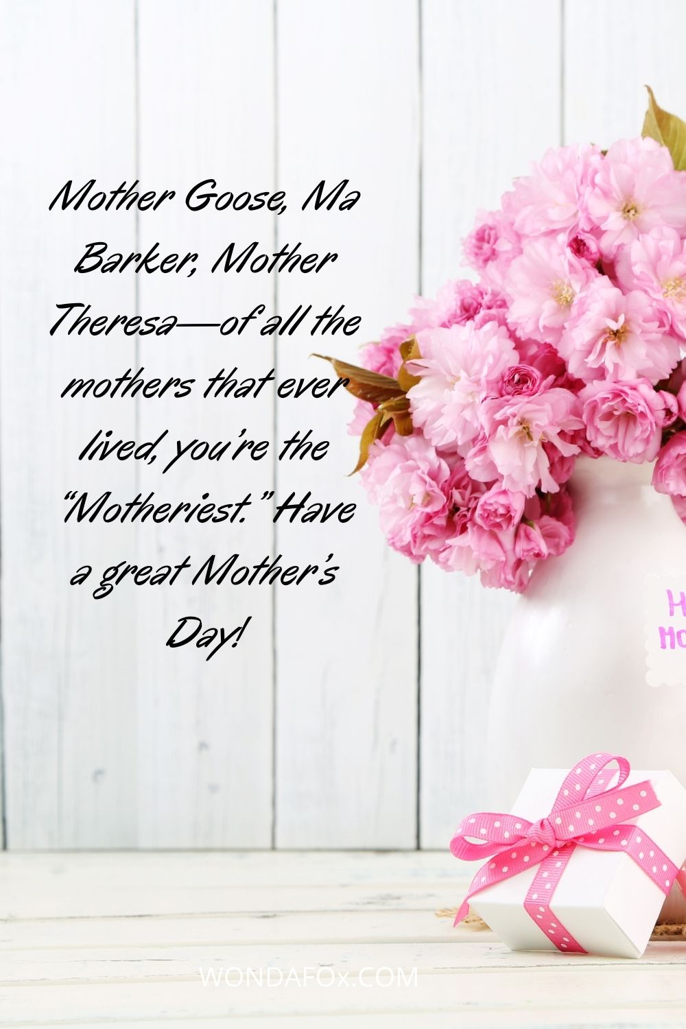 Mother Goose, Ma Barker, Mother Theresa—of all the mothers that ever lived, you’re the “Motheriest.” Have a great Mother’s Day!