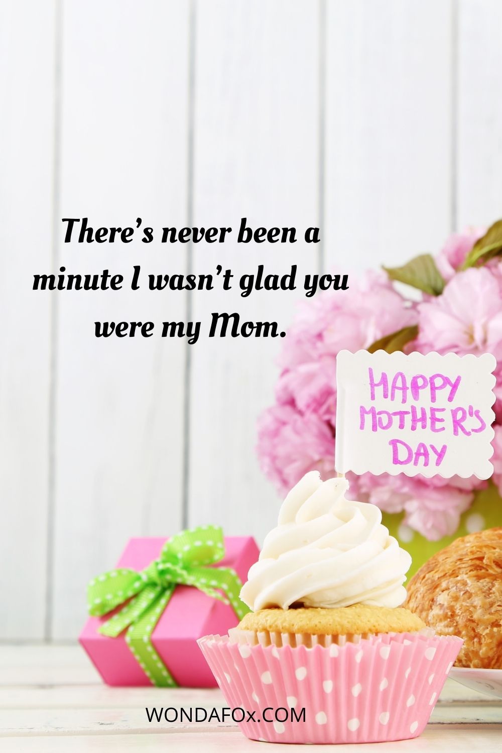 There’s never been a minute I wasn’t glad you were my Mom. Mothers day wishes