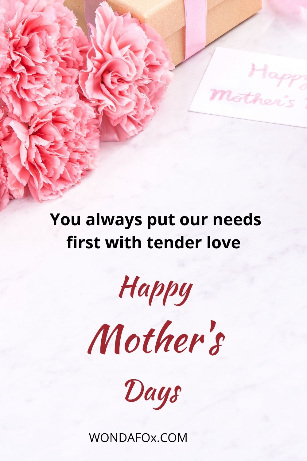  You always put our needs first with tender love. Happy Mother’s Day! Mothers day wishes