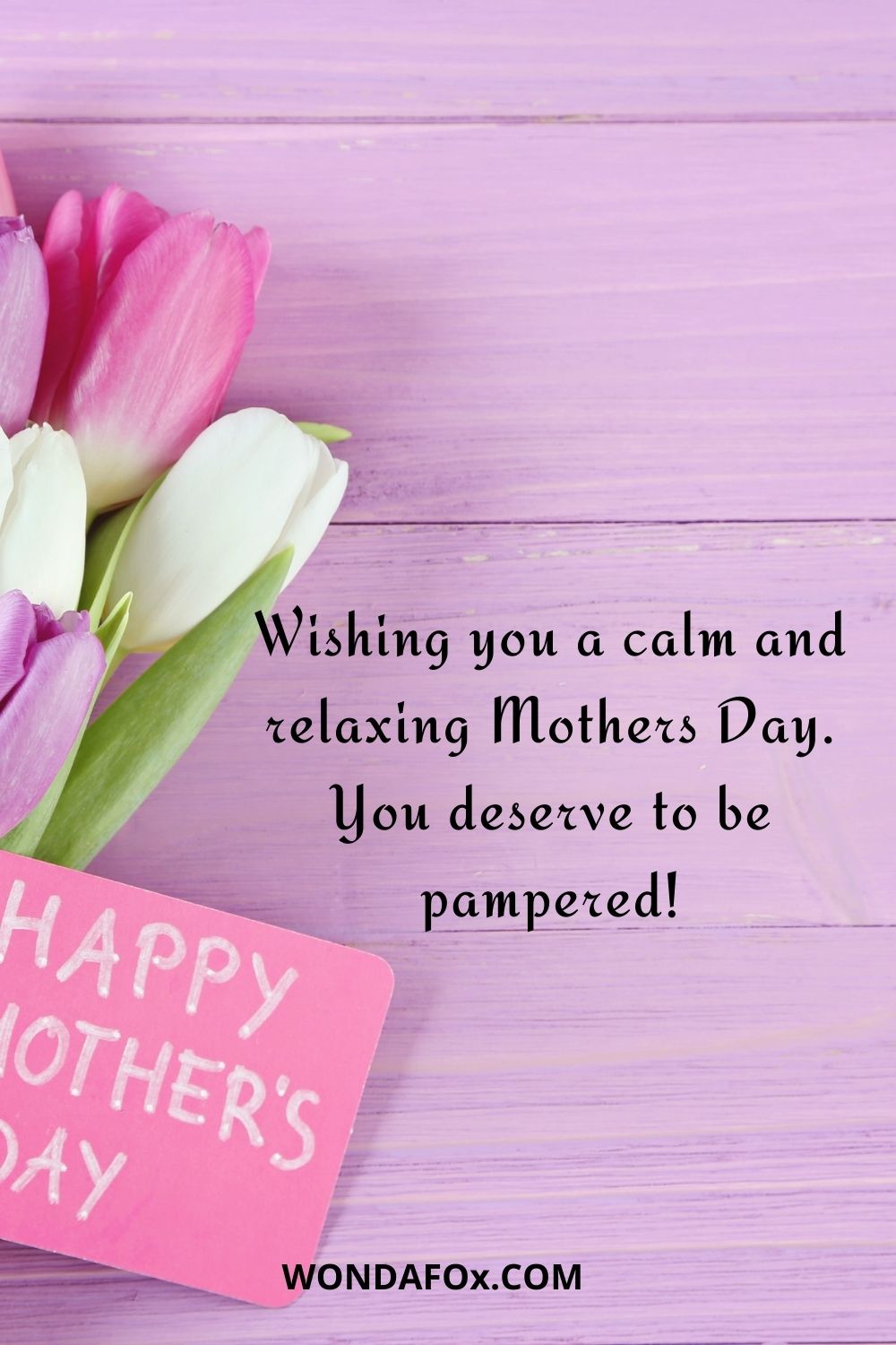 Wishing you a calm and relaxing Mothers Day. You deserve to be pampered!