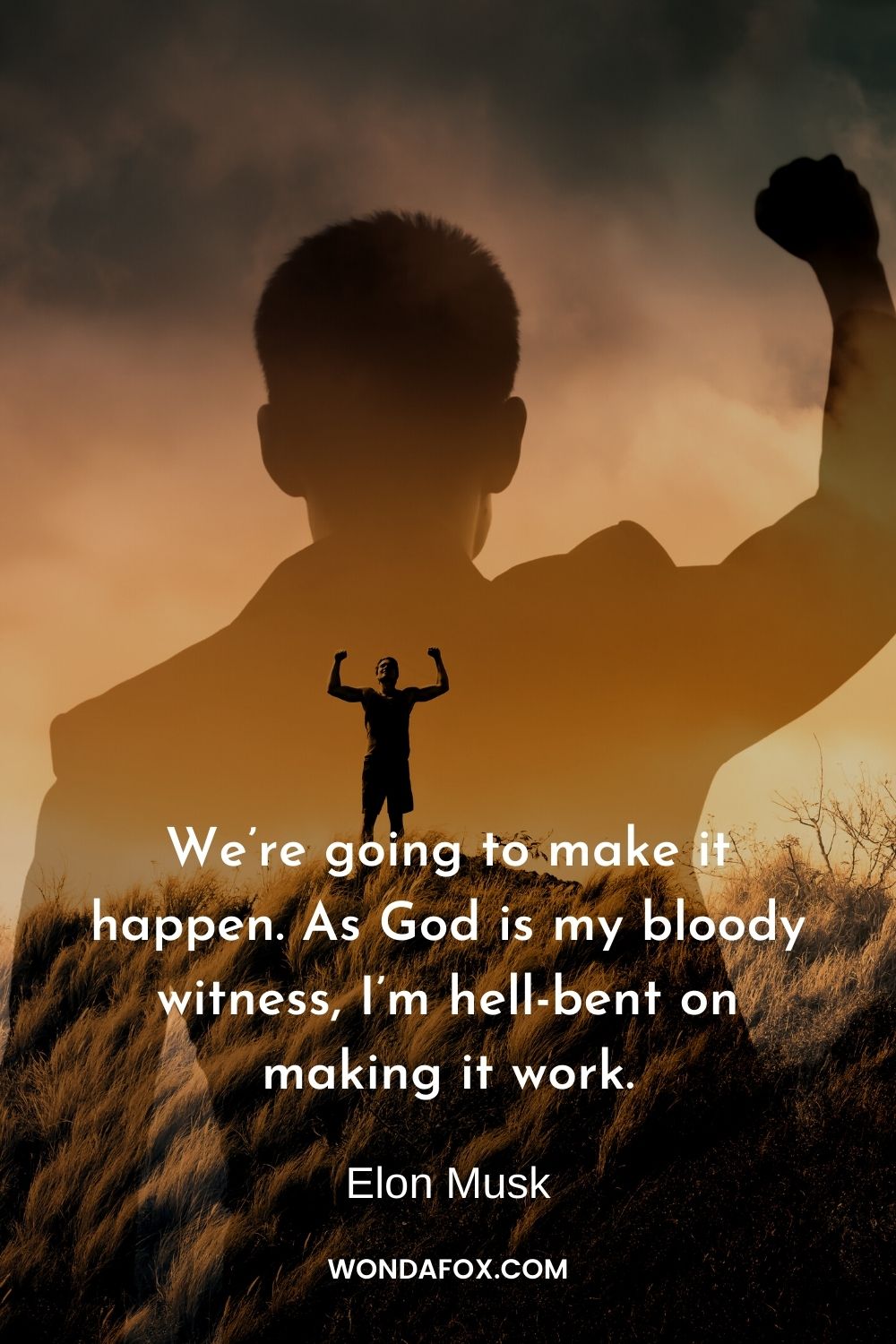 We’re going to make it happen. As God is my bloody witness, I’m hell-bent on making it work.