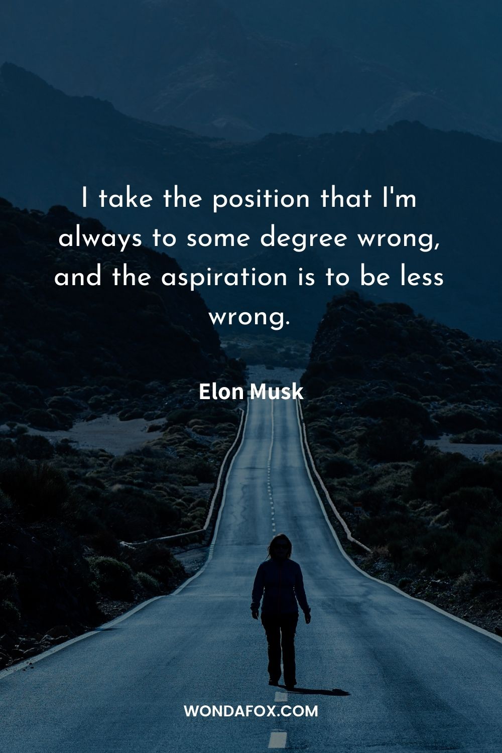 I take the position that I'm always to some degree wrong, and the aspiration is to be less wrong.