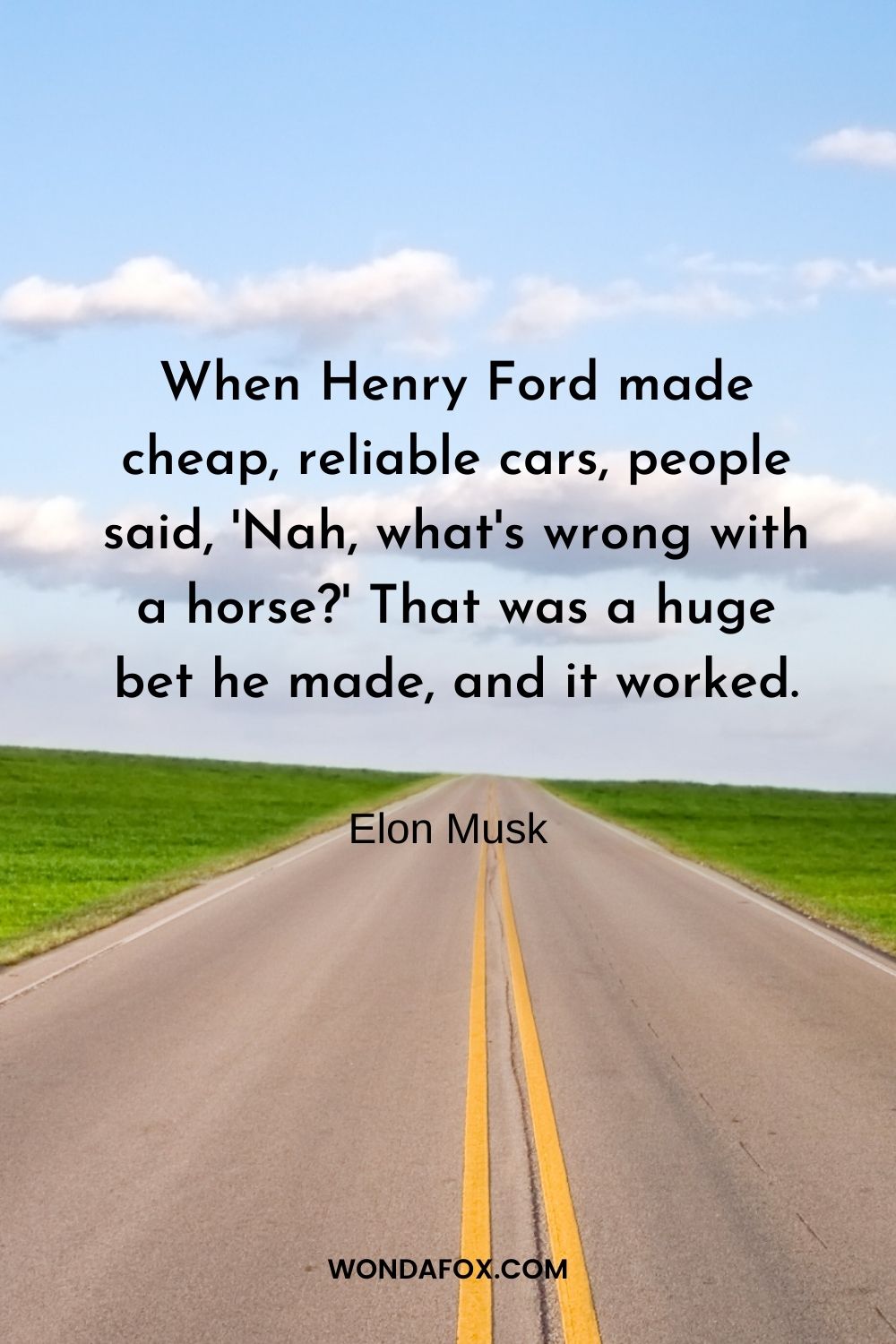 When Henry Ford made cheap, reliable cars, people said, 'Nah, what's wrong with a horse?' That was a huge bet he made, and it worked.