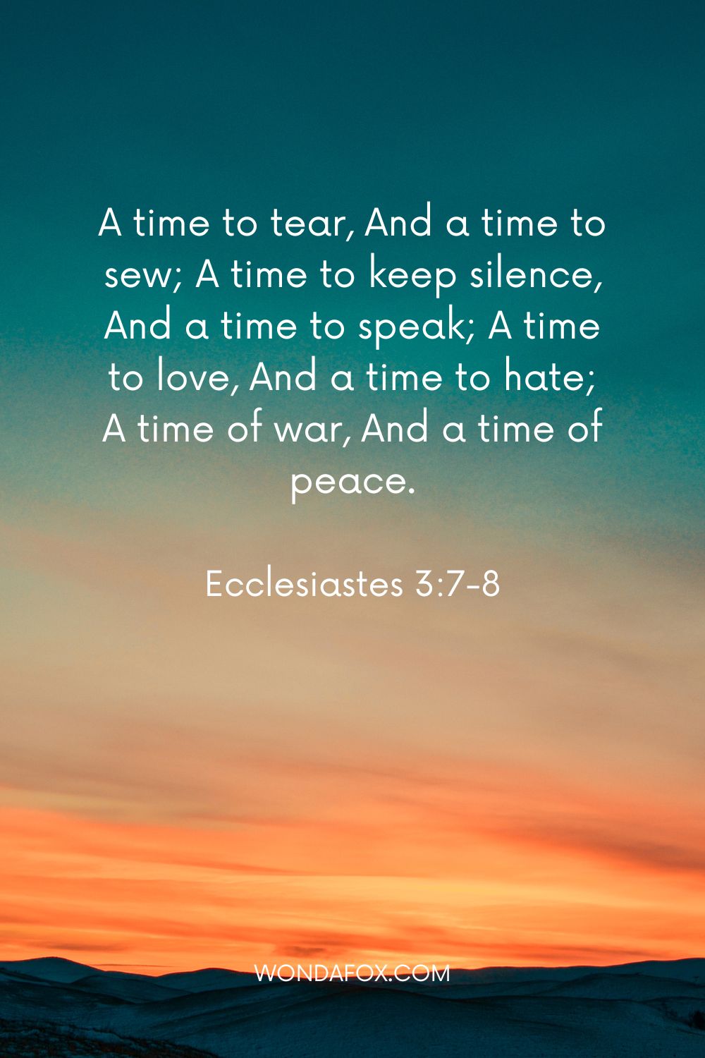 A time to tear, And a time to sew; A time to keep silence, And a time to speak; A time to love, And a time to hate; A time of war, And a time of peace.