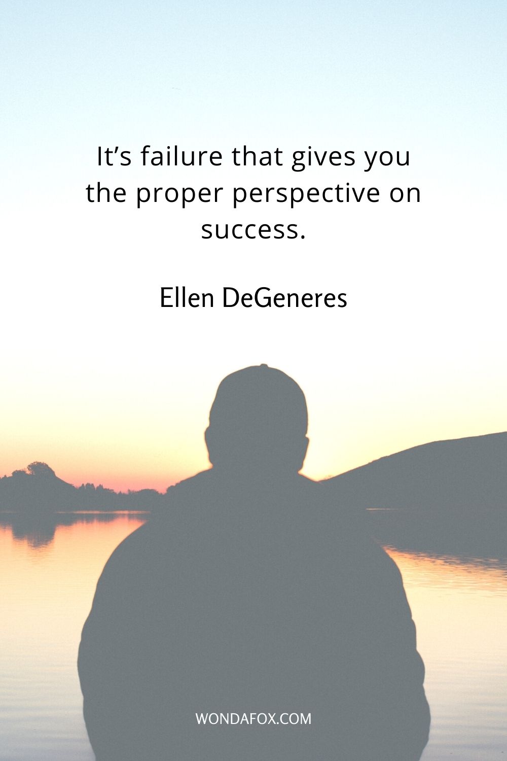 It’s failure that gives you the proper perspective on success.