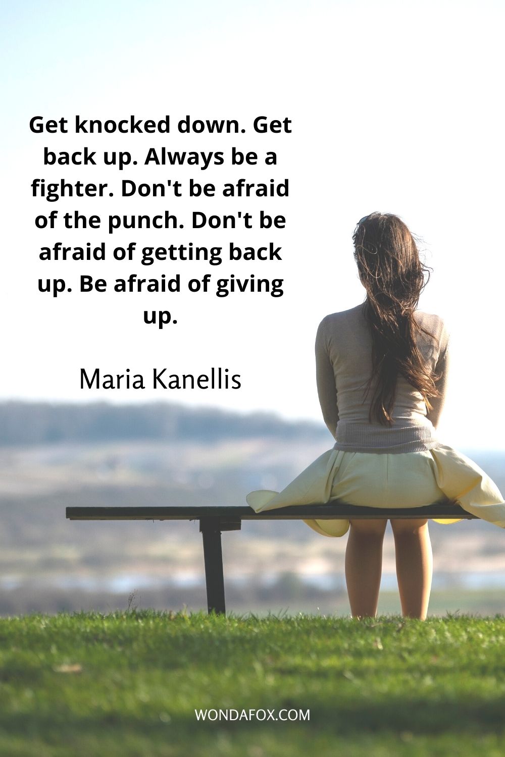 Get knocked down. Get back up. Always be a fighter. Don't be afraid of the punch. Don't be afraid of getting back up. Be afraid of giving up.