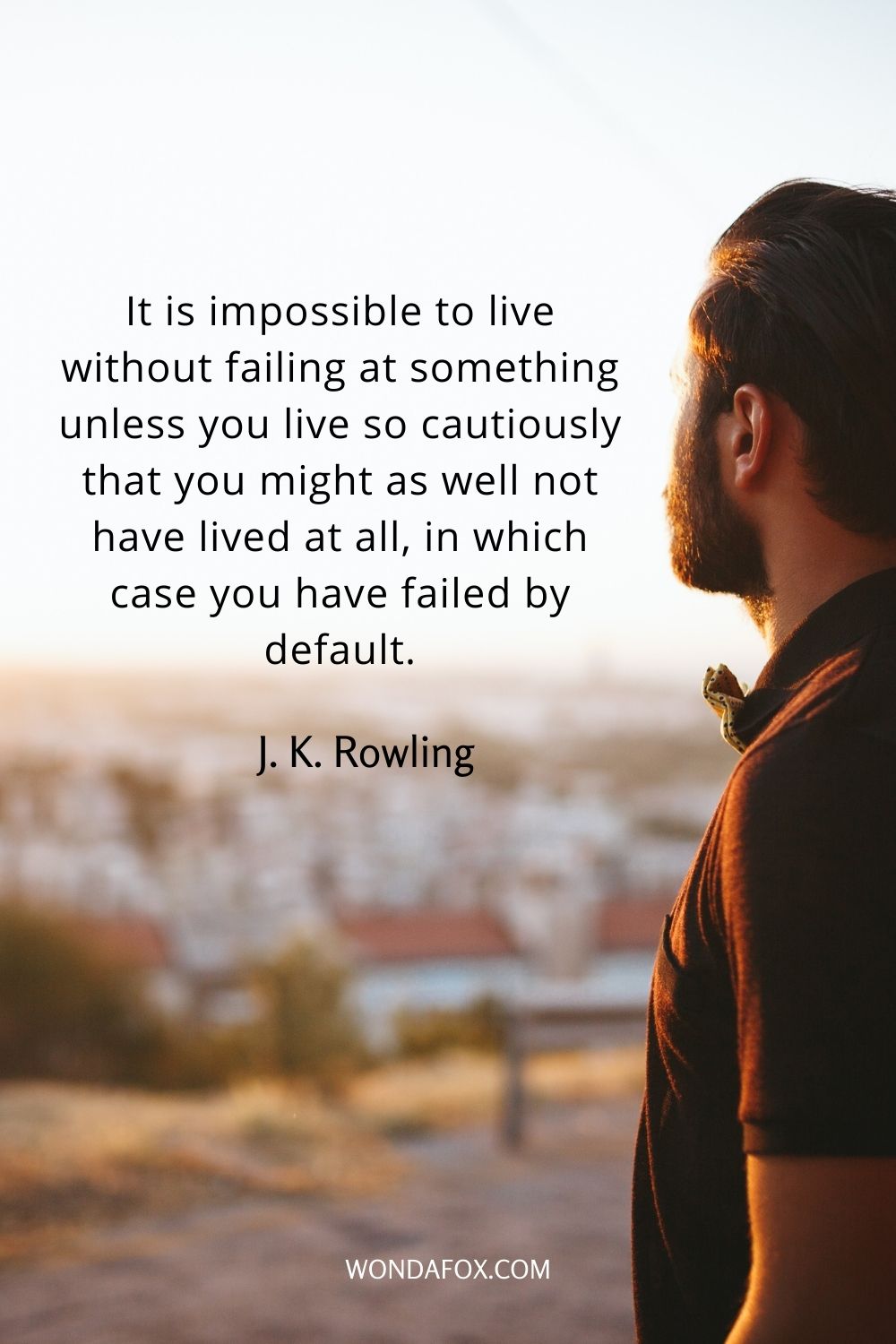 It is impossible to live without failing at something unless you live so cautiously that you might as well not have lived at all, in which case you have failed by default.