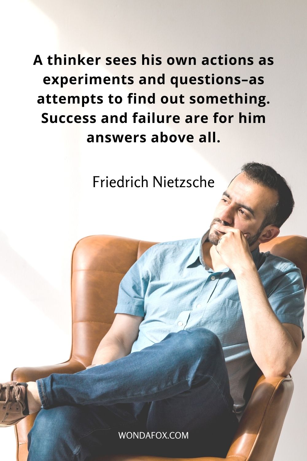 A thinker sees his own actions as experiments and questions–as attempts to find out something. Success and failure are for him answers above all.
